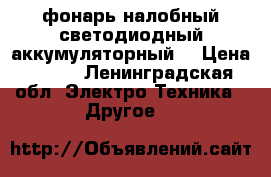 фонарь налобный светодиодный аккумуляторный  › Цена ­ 850 - Ленинградская обл. Электро-Техника » Другое   